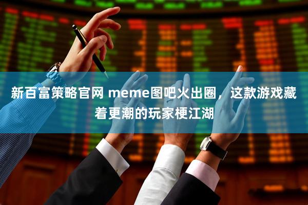 新百富策略官网 meme图吧火出圈，这款游戏藏着更潮的玩家梗江湖