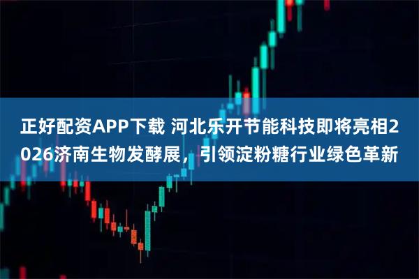 正好配资APP下载 河北乐开节能科技即将亮相2026济南生物发酵展，引领淀粉糖行业绿色革新