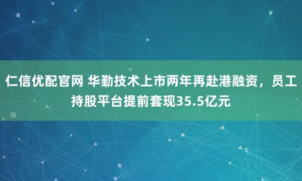 仁信优配官网 华勤技术上市两年再赴港融资，员工持股平台提前套现35.5亿元