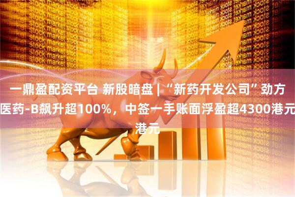 一鼎盈配资平台 新股暗盘 | “新药开发公司”劲方医药-B飙升超100%，中签一手账面浮盈超4300港元