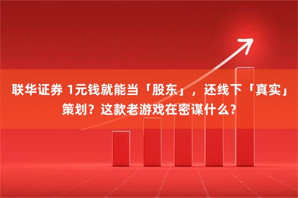 联华证券 1元钱就能当「股东」，还线下「真实」策划？这款老游戏在密谋什么？