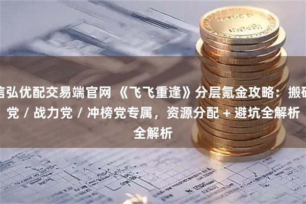 信弘优配交易端官网 《飞飞重逢》分层氪金攻略：搬砖党 / 战力党 / 冲榜党专属，资源分配 + 避坑全解析