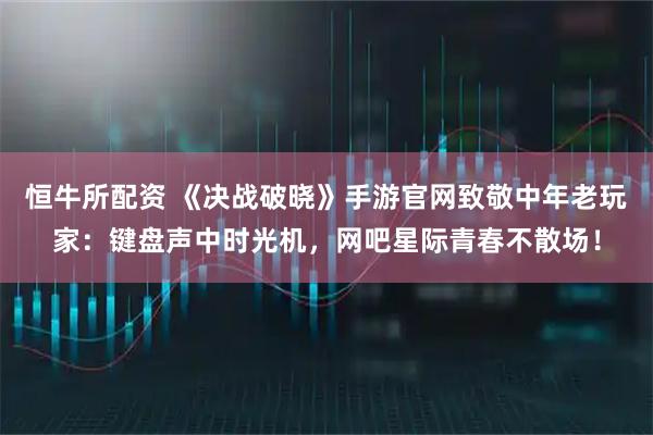 恒牛所配资 《决战破晓》手游官网致敬中年老玩家:键盘声中时光机,网吧星际青春不散场!