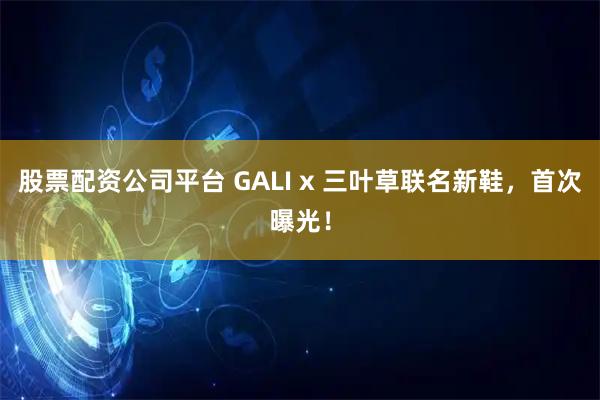 股票配资公司平台 GALI x 三叶草联名新鞋,首次曝光!