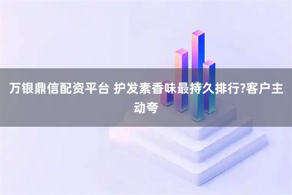 万银鼎信配资平台 护发素香味最持久排行?客户主动夸