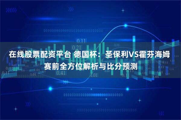 在线股票配资平台 德国杯：圣保利VS霍芬海姆 赛前全方位解析与比分预测