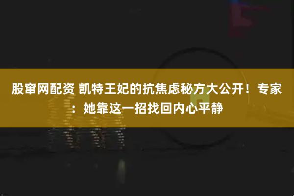 股窜网配资 凯特王妃的抗焦虑秘方大公开！专家：她靠这一招找回内心平静