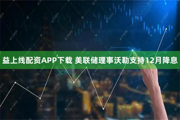益上线配资APP下载 美联储理事沃勒支持12月降息