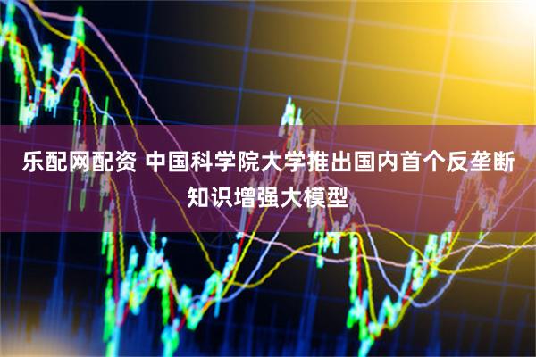 乐配网配资 中国科学院大学推出国内首个反垄断知识增强大模型