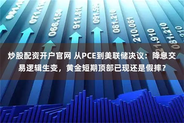 炒股配资开户官网 从PCE到美联储决议：降息交易逻辑生变，黄金短期顶部已现还是假摔？