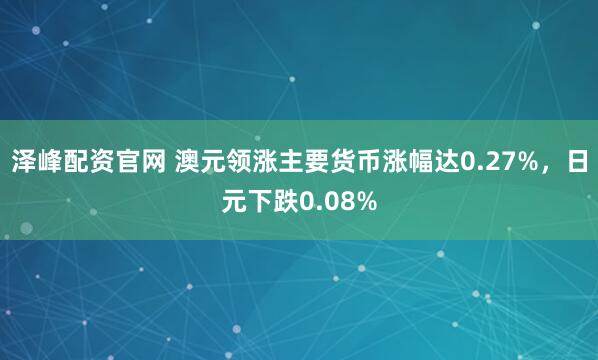 泽峰配资官网 澳元领涨主要货币涨幅达0.27%，日元下跌0.08%