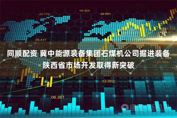 同顺配资 冀中能源装备集团石煤机公司掘进装备陕西省市场开发取得新突破