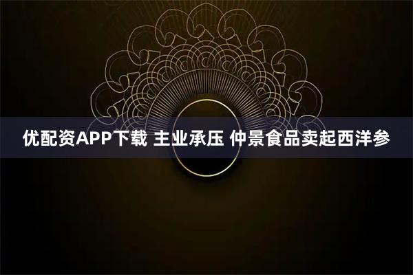 优配资APP下载 主业承压 仲景食品卖起西洋参