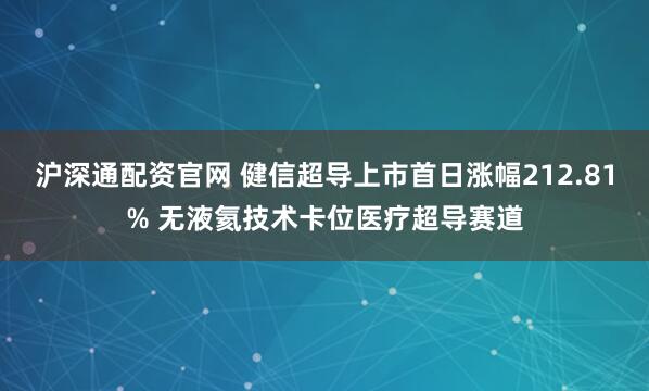 沪深通配资官网 健信超导上市首日涨幅212.81% 无液氦技术卡位医疗超导赛道