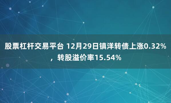股票杠杆交易平台 12月29日镇洋转债上涨0.32%，转股溢价率15.54%