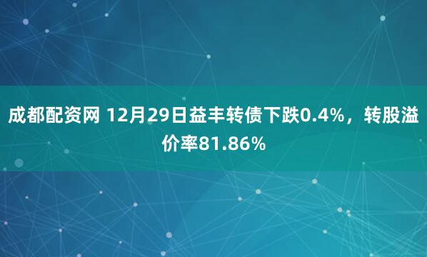成都配资网 12月29日益丰转债下跌0.4%，转股溢价率81.86%