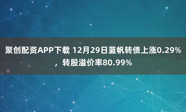 聚创配资APP下载 12月29日蓝帆转债上涨0.29%，转股溢价率80.99%