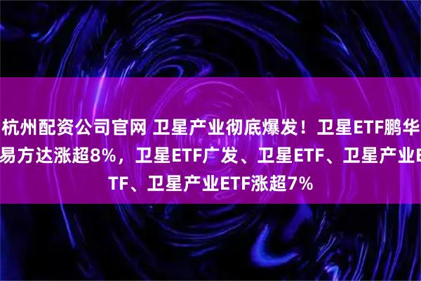 杭州配资公司官网 卫星产业彻底爆发！卫星ETF鹏华、卫星ETF易方达涨超8%，卫星ETF广发、卫星ETF、卫星产业ETF涨超7%