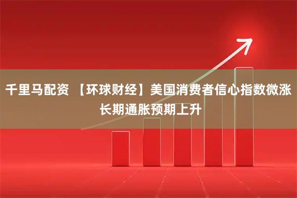 千里马配资 【环球财经】美国消费者信心指数微涨 长期通胀预期上升