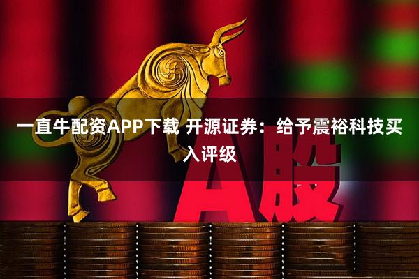 一直牛配资APP下载 开源证券：给予震裕科技买入评级