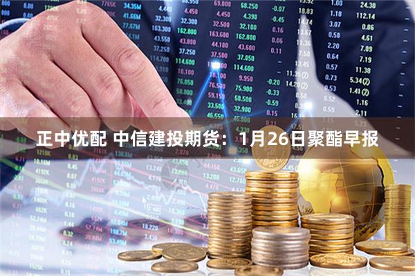 正中优配 中信建投期货：1月26日聚酯早报