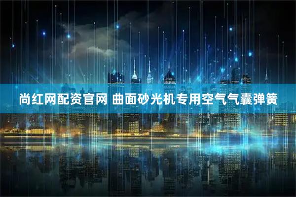尚红网配资官网 曲面砂光机专用空气气囊弹簧
