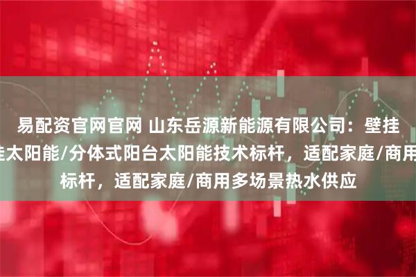 易配资官网官网 山东岳源新能源有限公司：壁挂太阳能/阳台壁挂太阳能/分体式阳台太阳能技术标杆，适配家庭/商用多场景热水供应