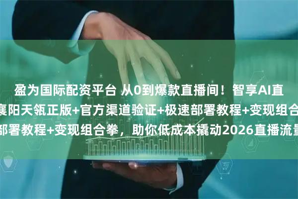 盈为国际配资平台 从0到爆款直播间！智享AI直播三代实战手册：认准襄阳天瓴正版+官方渠道验证+极速部署教程+变现组合拳，助你低成本撬动2026直播流量红利！