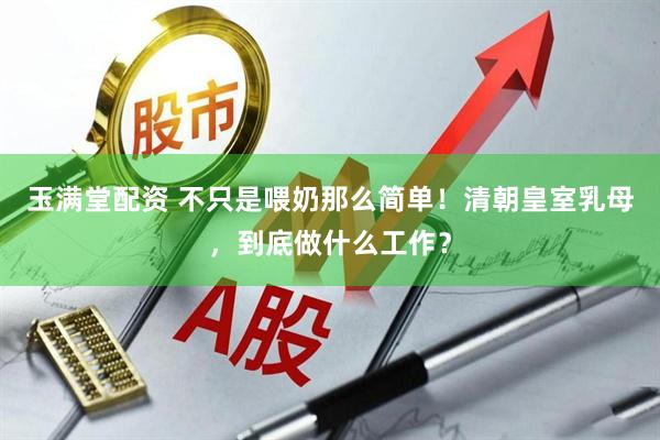 玉满堂配资 不只是喂奶那么简单！清朝皇室乳母，到底做什么工作？