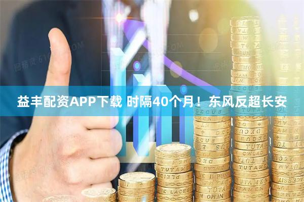益丰配资APP下载 时隔40个月！东风反超长安