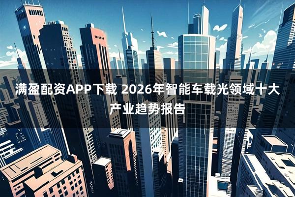 满盈配资APP下载 2026年智能车载光领域十大产业趋势报告